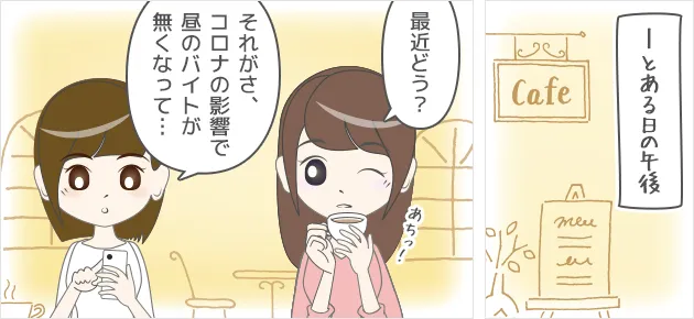 とある日の午後ー最近どう？－それがさ、 コロナの影響で 昼のバイトが 無くなって…