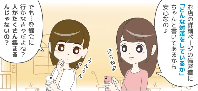 お店の詳細ページの備考欄に「どんな対策をしているか」ちゃんと書いてあるから安心なの♪ーでも...登録会に行かなきゃだよね？人がたくさん集まるんじゃないの？