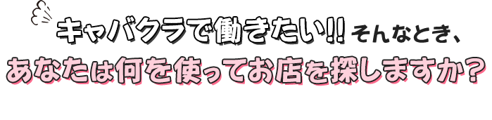 キャバクラで働きたい!!そんなとき、あなたは何を使ってお店を探しますか?