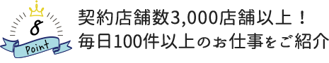 契約店舗数3,000店舗以上！毎日100件以上のお仕事をご紹介