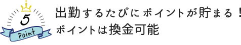 出勤するたびにポイントが貯まる！ ポイントは換金可能