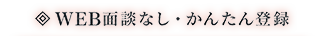 WEB面談なし・かんたん登録
